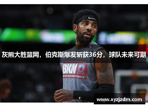 灰熊大胜篮网，伯克斯爆发斩获36分，球队未来可期