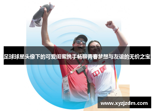 足球球星头像下的可爱闺蜜携手畅聊青春梦想与友谊的无价之宝