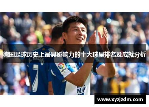 德国足球历史上最具影响力的十大球星排名及成就分析