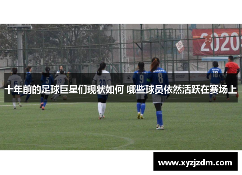 十年前的足球巨星们现状如何 哪些球员依然活跃在赛场上