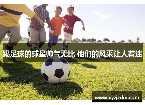 踢足球的球星帅气无比 他们的风采让人着迷