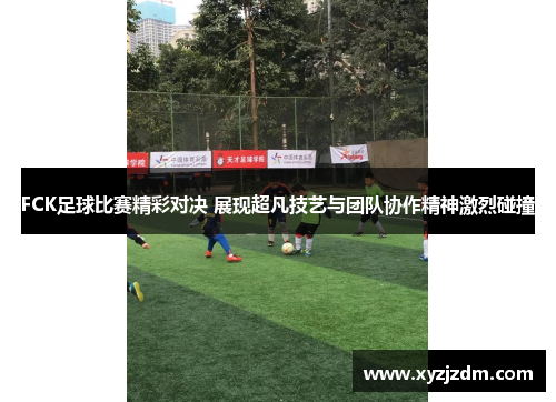 FCK足球比赛精彩对决 展现超凡技艺与团队协作精神激烈碰撞