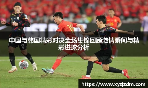 w88win中国与韩国精彩对决全场集锦回顾激情瞬间与精彩进球分析