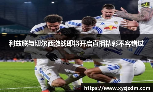 w88win利兹联与切尔西激战即将开启直播精彩不容错过